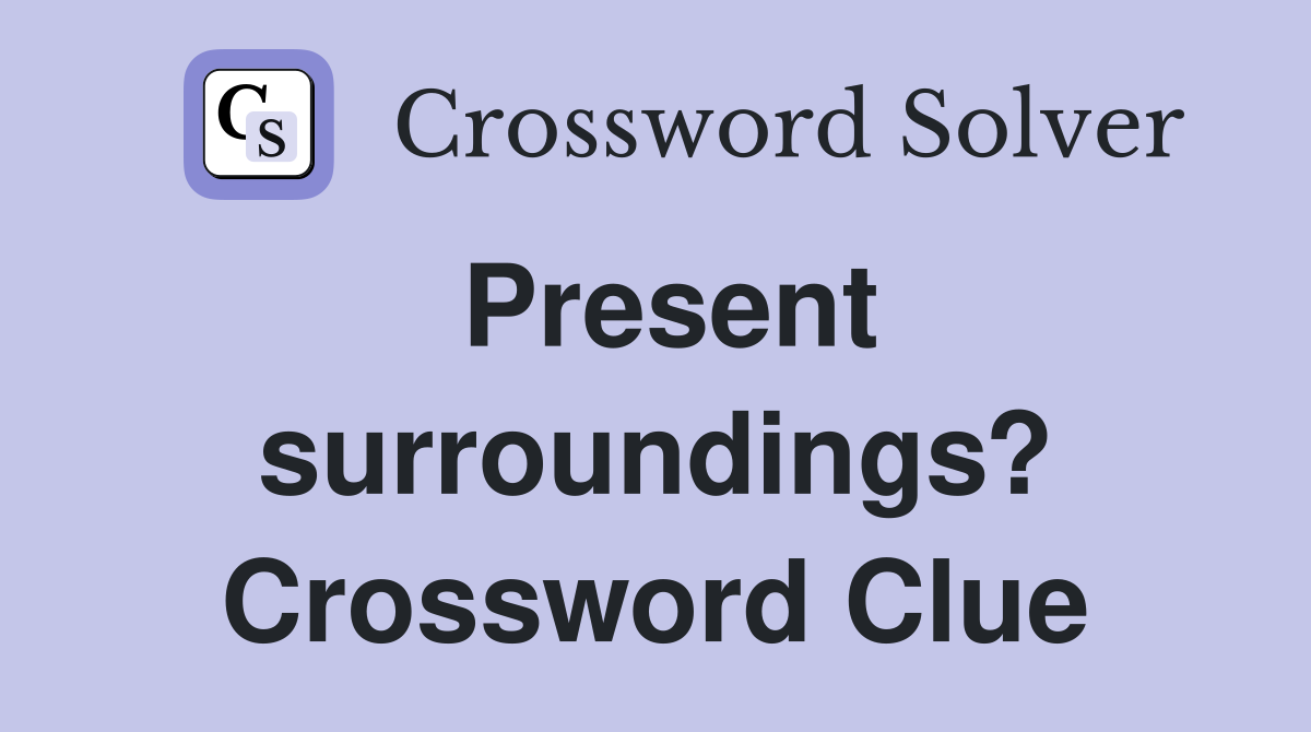 Present surroundings? Crossword Clue