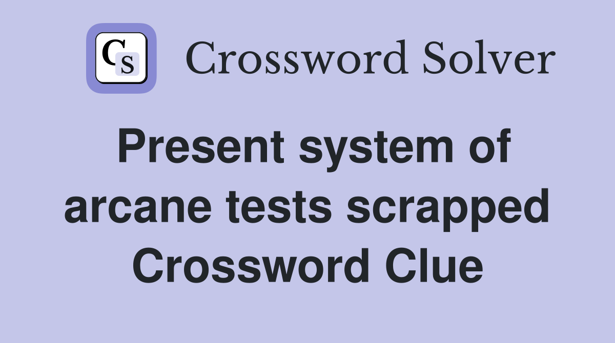 Present system of arcane tests scrapped Crossword Clue