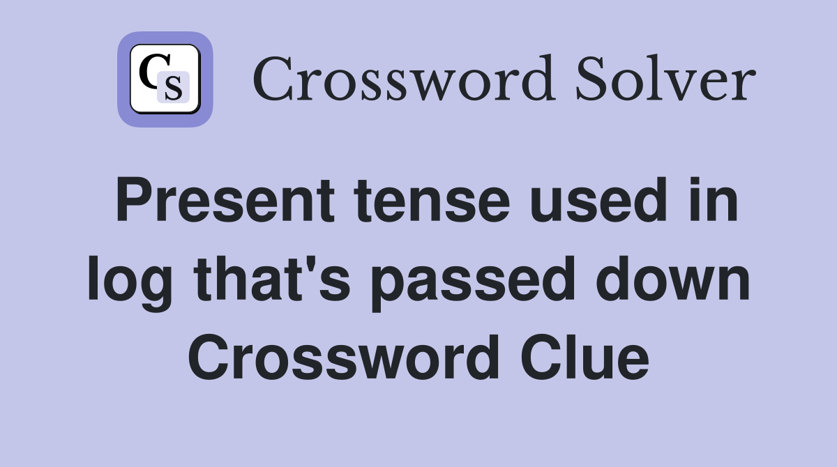 Present tense used in log that's passed down Crossword Clue
