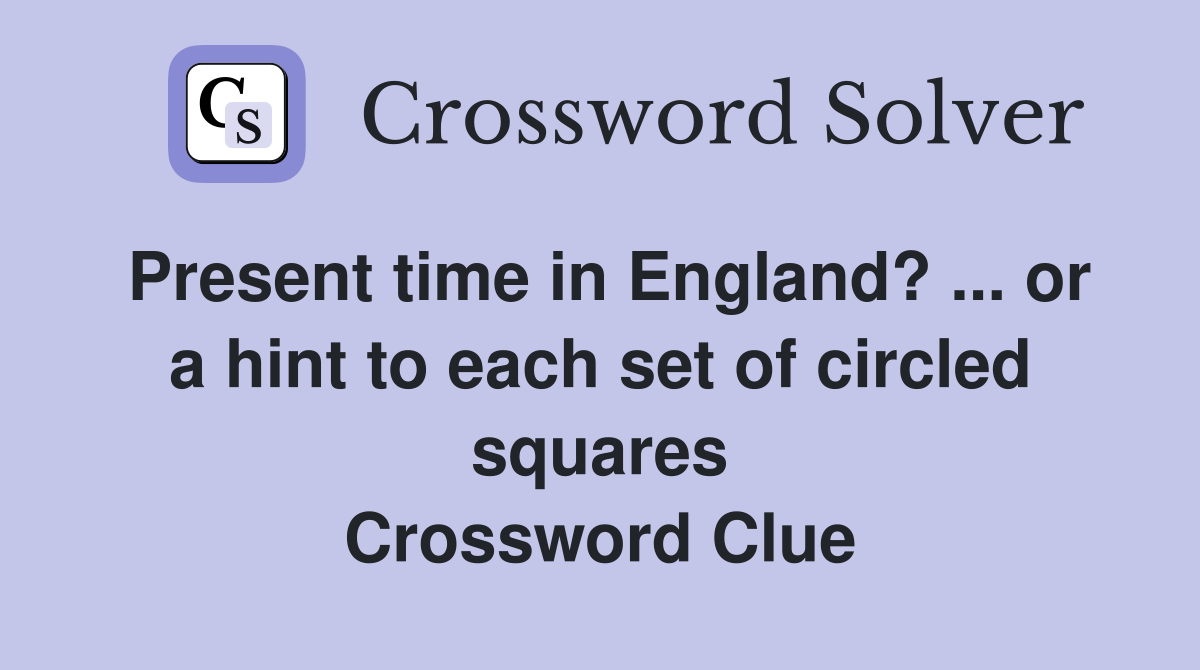 Present time in England? ... or a hint to each set of circled squares Crossword Clue