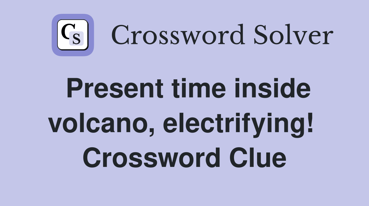 Present time inside volcano, electrifying!  Crossword Clue