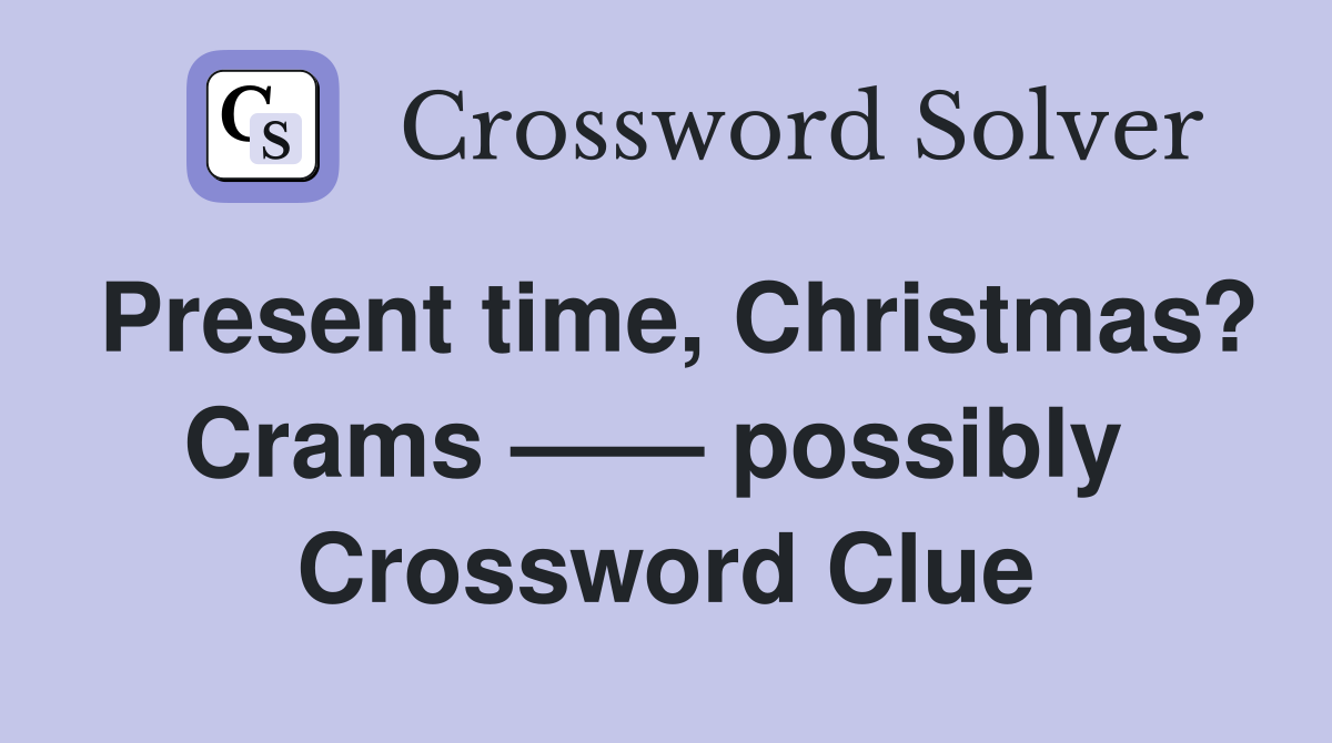 Present time, Christmas? Crams —— possibly  Crossword Clue