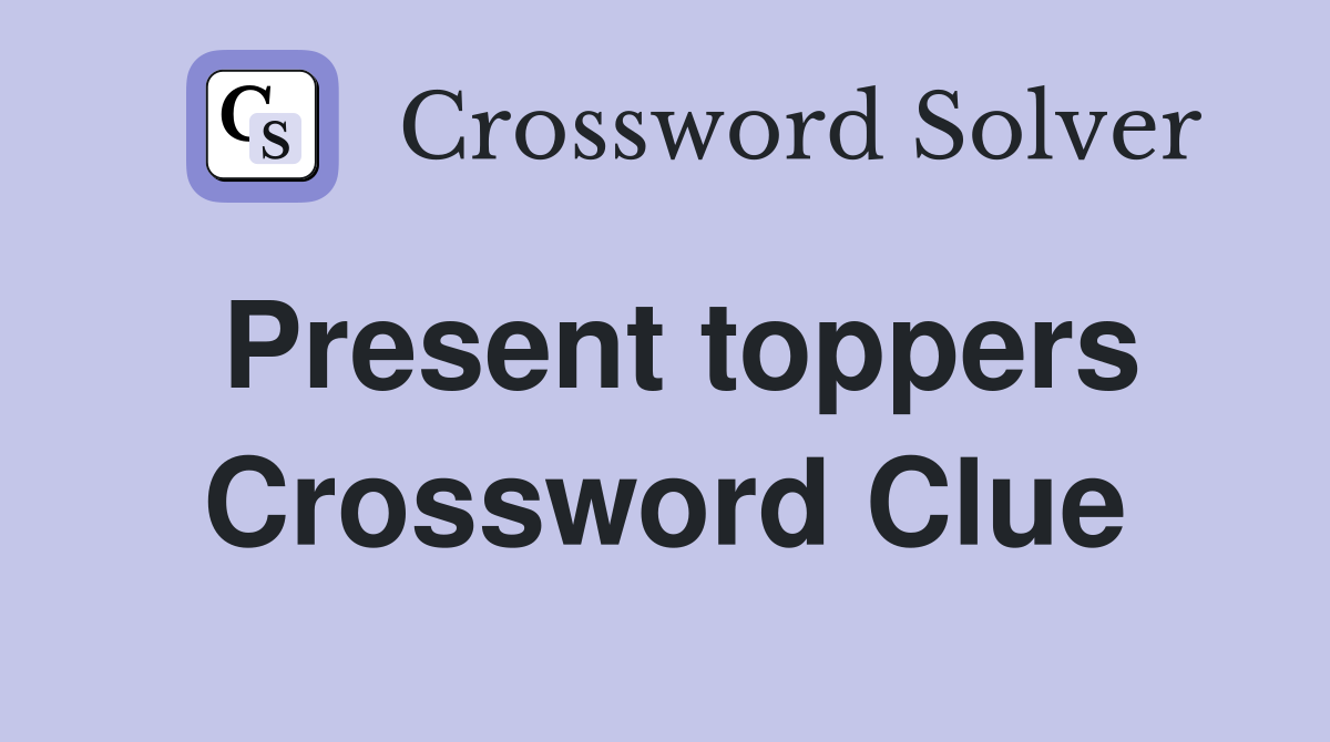 Present toppers Crossword Clue