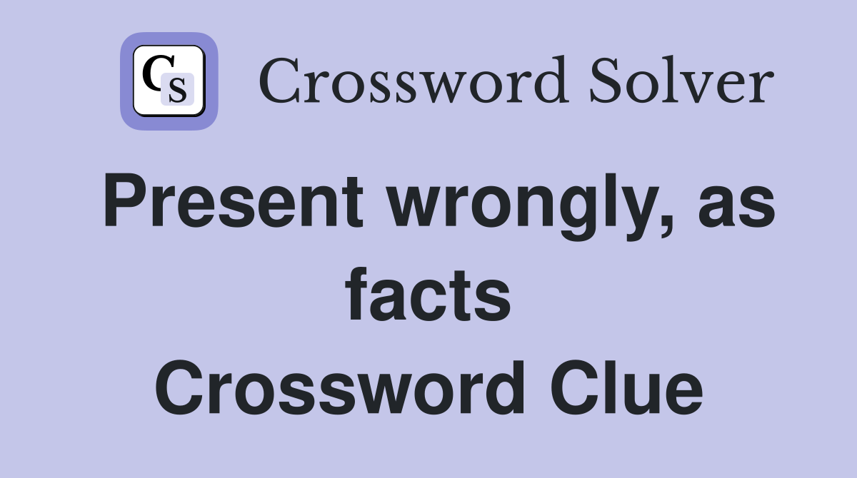 Present wrongly, as facts Crossword Clue