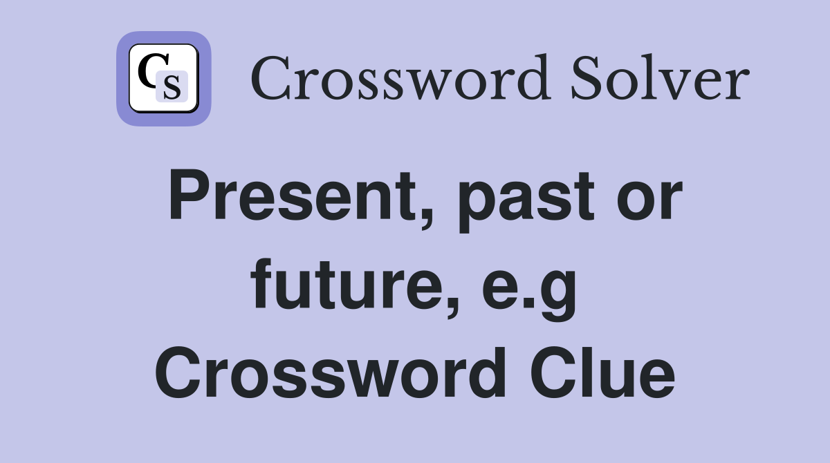 Present, past or future, e.g Crossword Clue