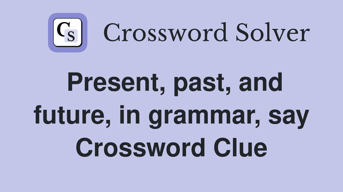 Present, past, and future, in grammar, say Crossword Clue