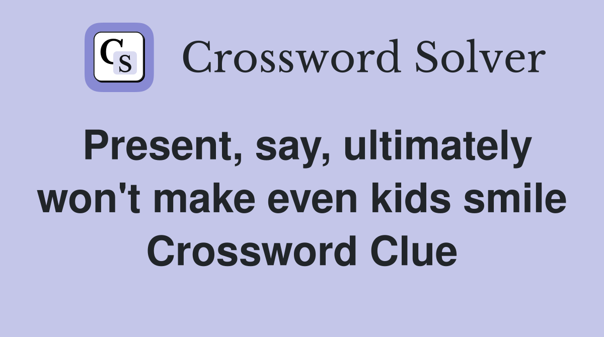 Present, say, ultimately won't make even kids smile Crossword Clue
