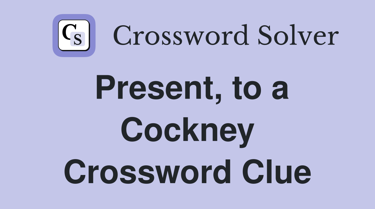 Present, to a Cockney Crossword Clue