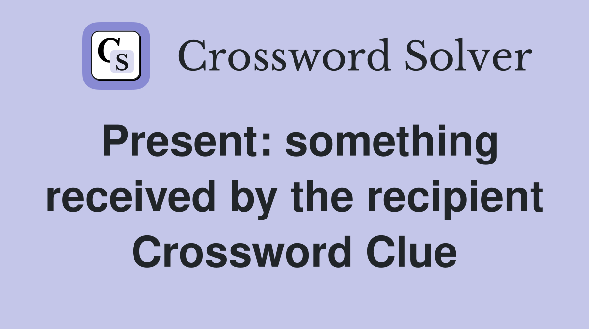 Present: something received by the recipient Crossword Clue