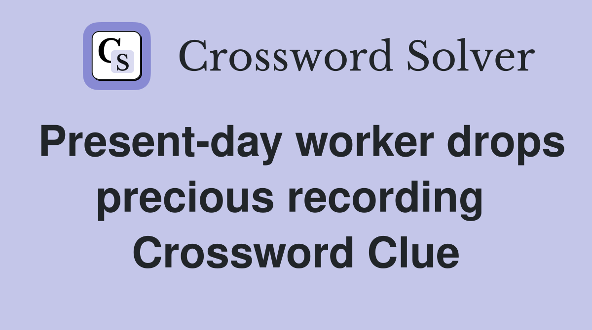Present-day worker drops precious recording  Crossword Clue
