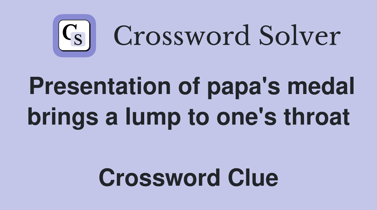 Presentation of papa's medal brings a lump to one's throat  Crossword Clue