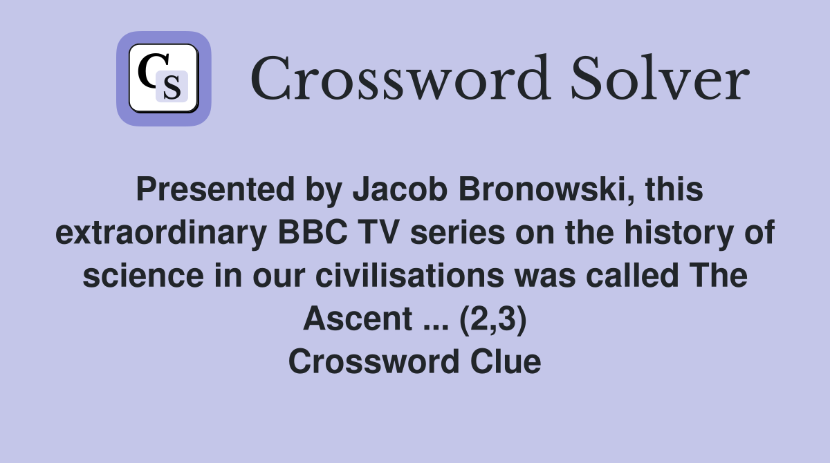 Presented by Jacob Bronowski, this extraordinary BBC TV series on the history of science in our civilisations was called The Ascent ... (2,3) Crossword Clue