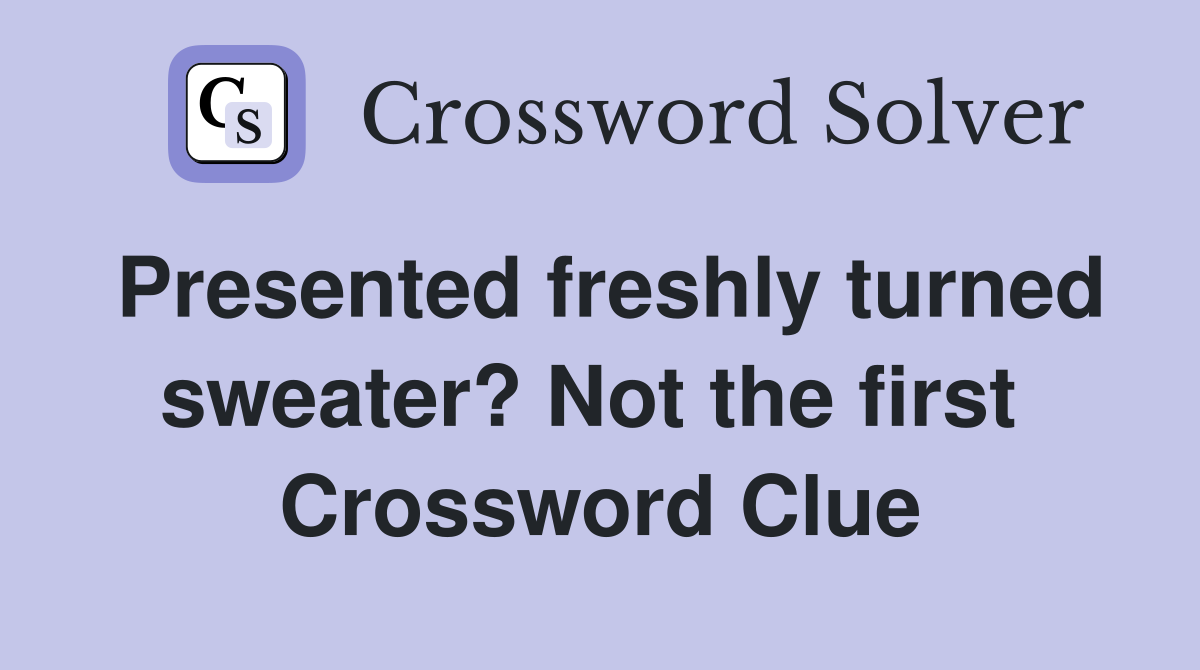 Presented freshly turned sweater? Not the first  Crossword Clue