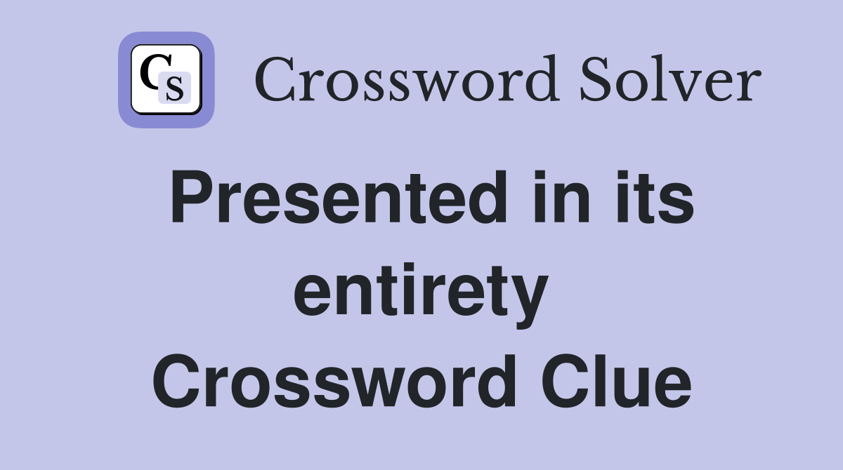 Presented in its entirety Crossword Clue