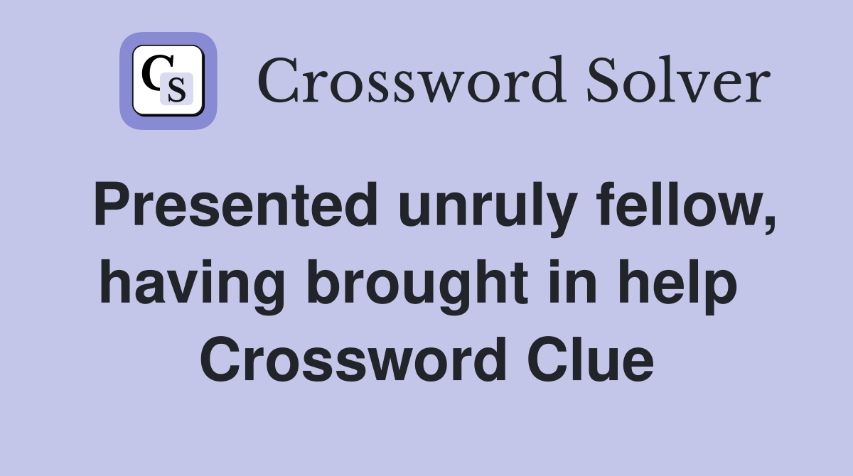 Presented unruly fellow, having brought in help  Crossword Clue