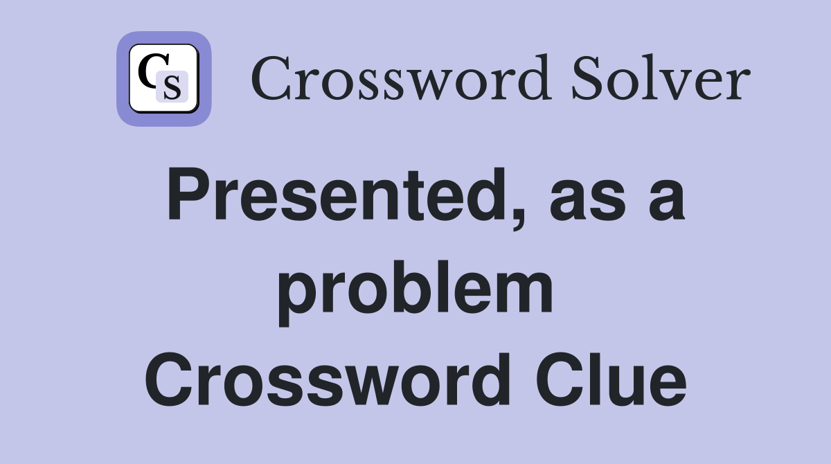 Presented, as a problem Crossword Clue