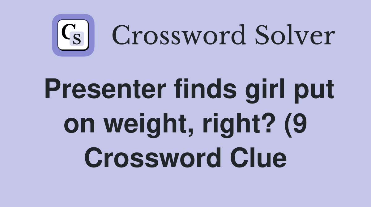 Presenter finds girl put on weight right? (9) Crossword Clue Answers Presenter finds girl put on weight right? (9) Crossword Clue Answers