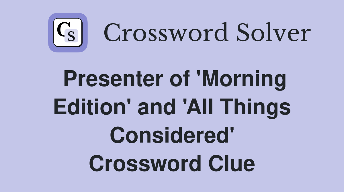Presenter of 'Morning Edition' and 'All Things Considered' Crossword Clue
