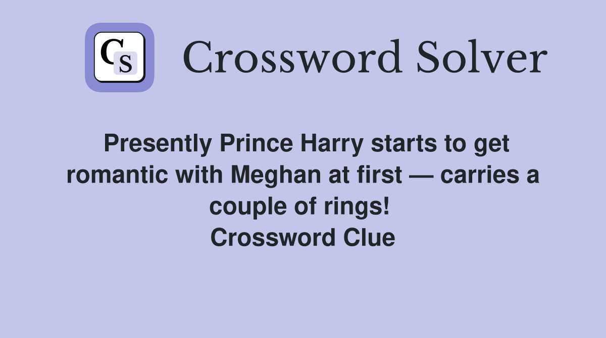 Presently Prince Harry starts to get romantic with Meghan at first — carries a couple of rings!  Crossword Clue
