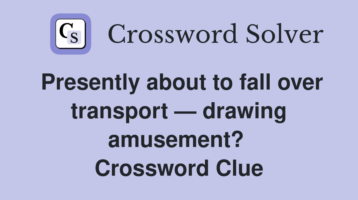 Presently about to fall over transport — drawing amusement?  Crossword Clue