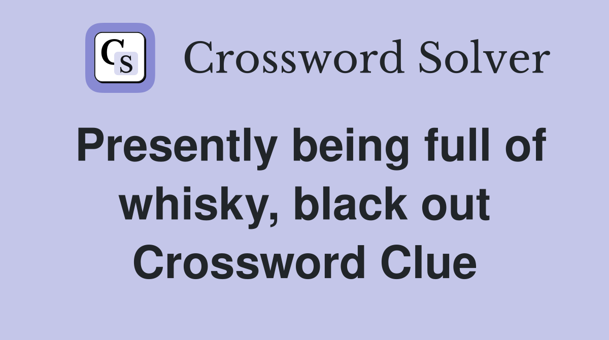 Presently being full of whisky, black out Crossword Clue