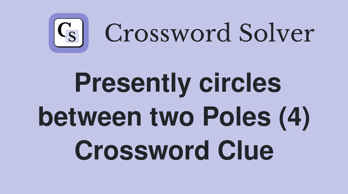 Presently circles between two Poles (4) Crossword Clue