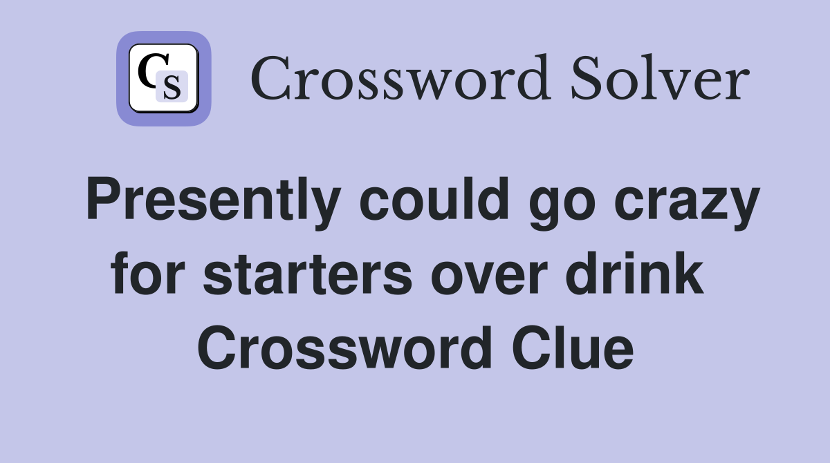 Presently could go crazy for starters over drink  Crossword Clue