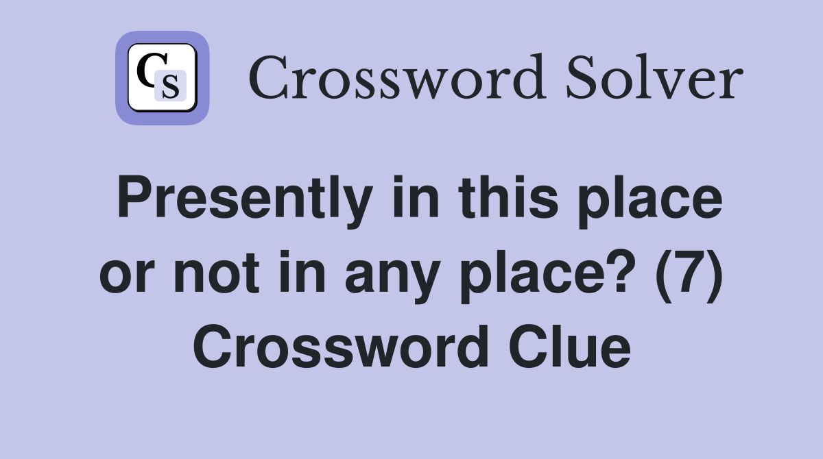 Presently in this place or not in any place? (7) Crossword Clue