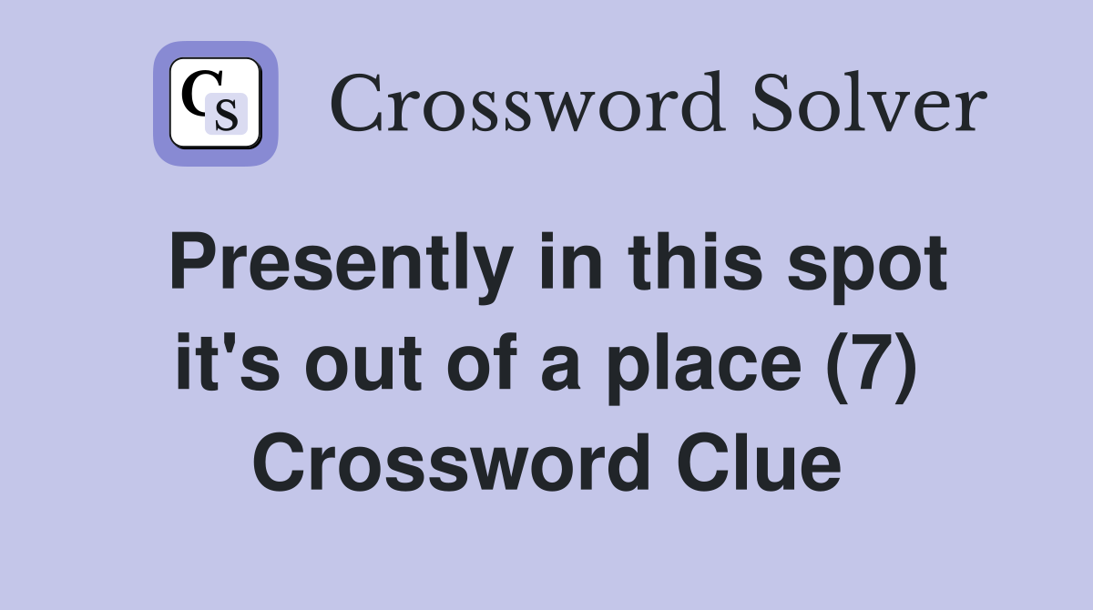 Presently in this spot it's out of a place (7) Crossword Clue