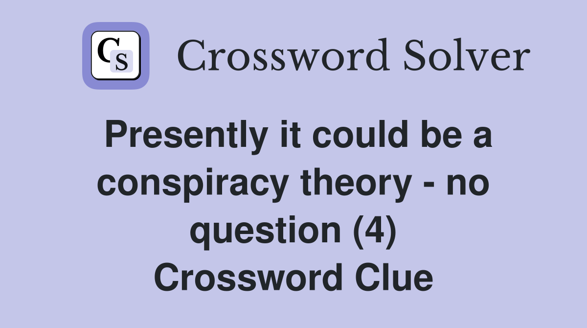 Presently it could be a conspiracy theory - no question (4) Crossword Clue