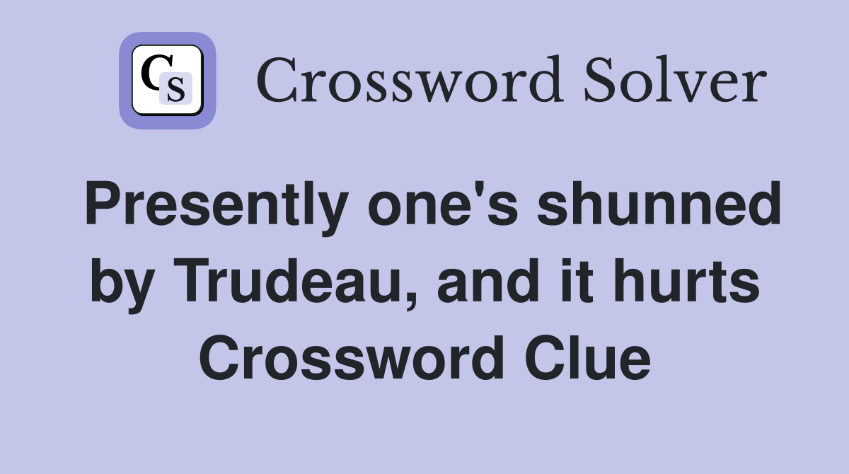 Presently one's shunned by Trudeau, and it hurts Crossword Clue