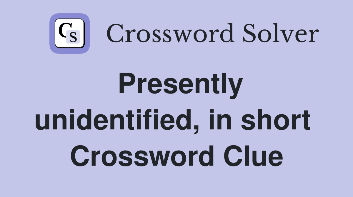 Presently unidentified, in short  Crossword Clue