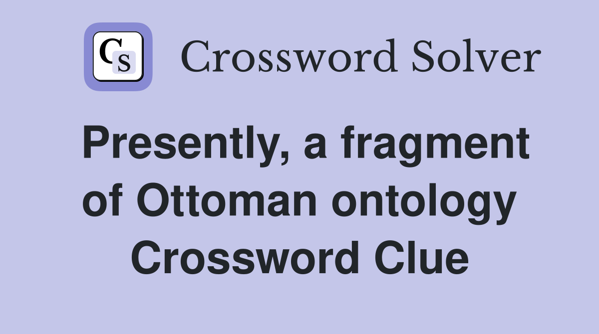 Presently, a fragment of Ottoman ontology Crossword Clue