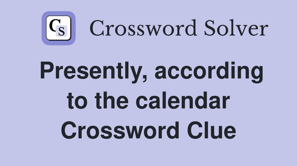 Presently, according to the calendar Crossword Clue