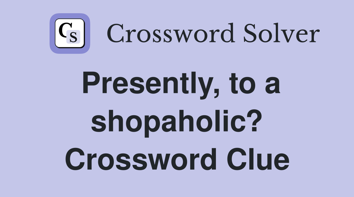 Presently, to a shopaholic? Crossword Clue