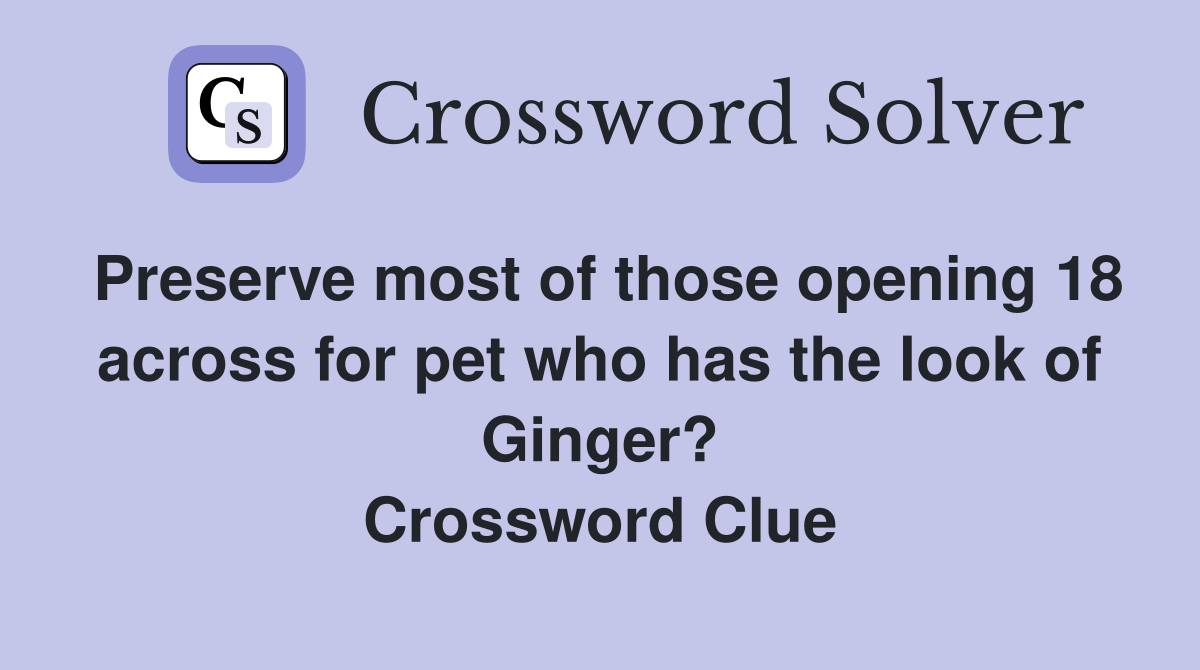 Preserve most of those opening 18 across for pet who has the look of Ginger? Crossword Clue
