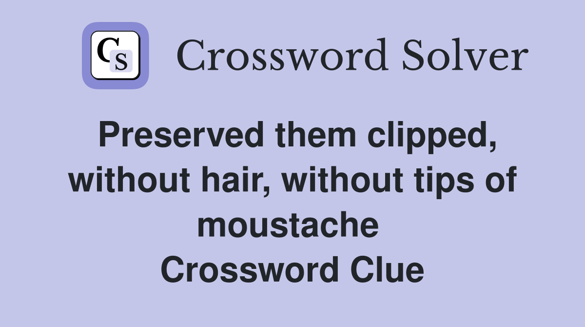 Preserved them clipped, without hair, without tips of moustache  Crossword Clue