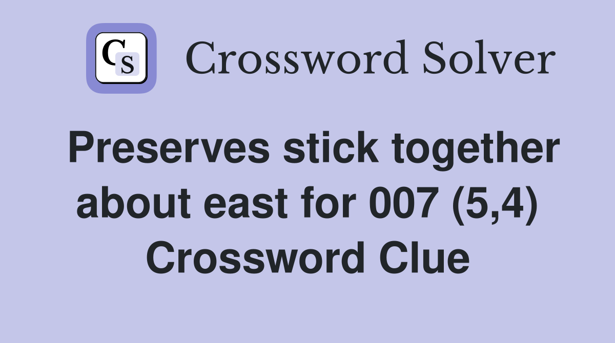 Preserves stick together about east for 007 (5,4) Crossword Clue