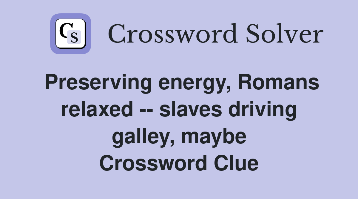Preserving energy, Romans relaxed -- slaves driving galley, maybe Crossword Clue