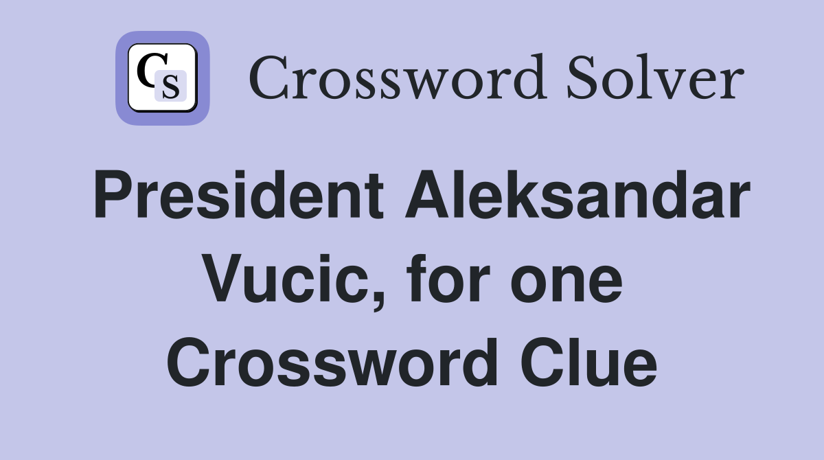 President Aleksandar Vucic, for one Crossword Clue