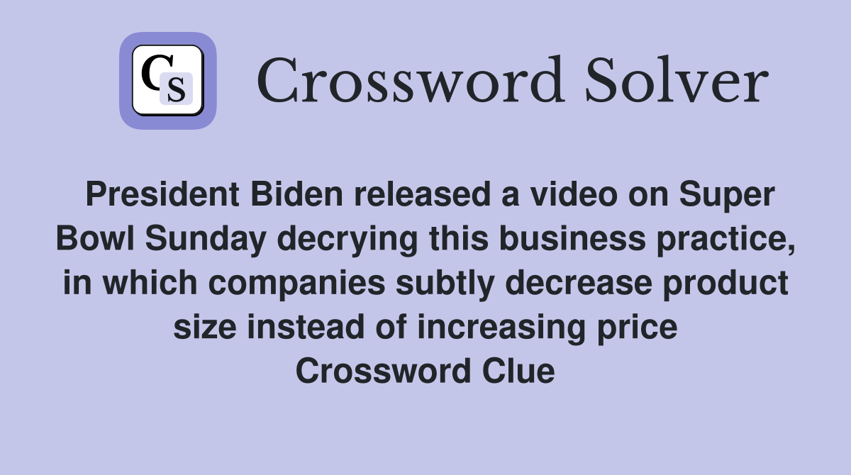 President Biden released a video on Super Bowl Sunday decrying this business practice, in which companies subtly decrease product size instead of increasing price Crossword Clue