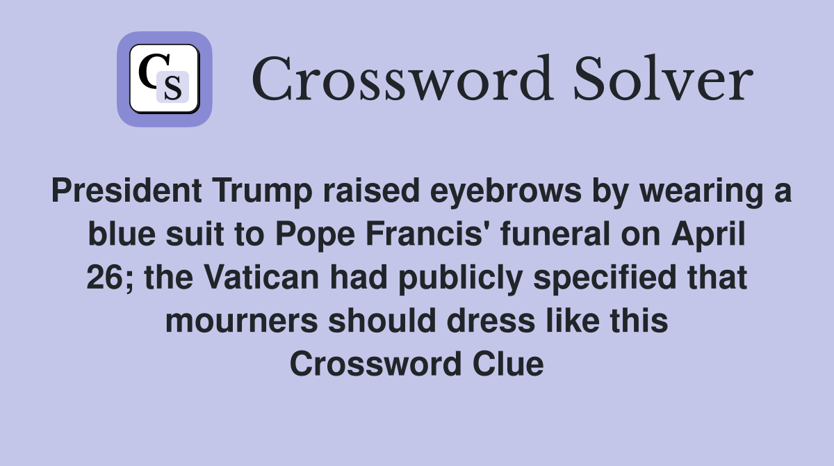 President Trump raised eyebrows by wearing a blue suit to Pope Francis' funeral on April 26; the Vatican had publicly specified that mourners should dress like this Crossword Clue