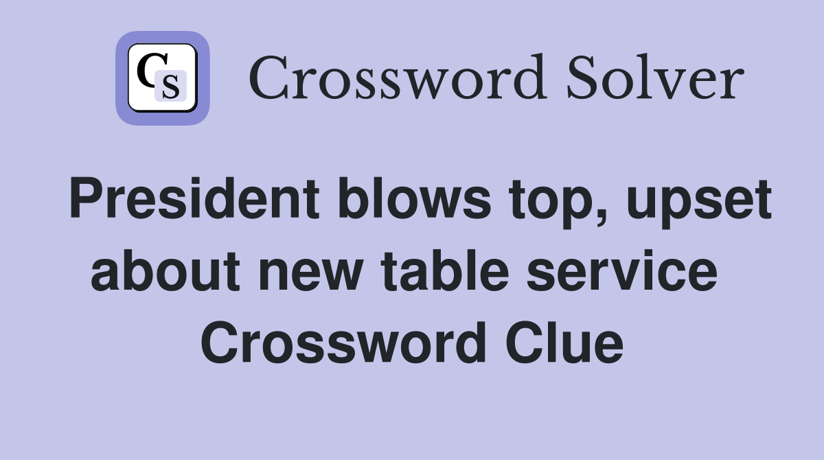 President blows top, upset about new table service  Crossword Clue