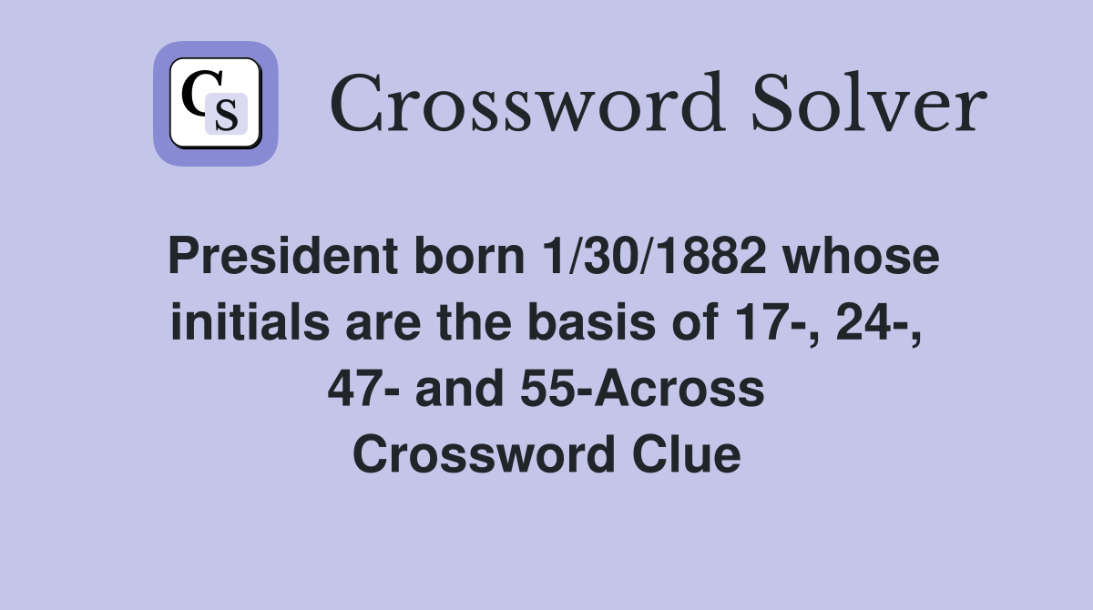 President born 1/30/1882 whose initials are the basis of 17-, 24-, 47- and 55-Across Crossword Clue