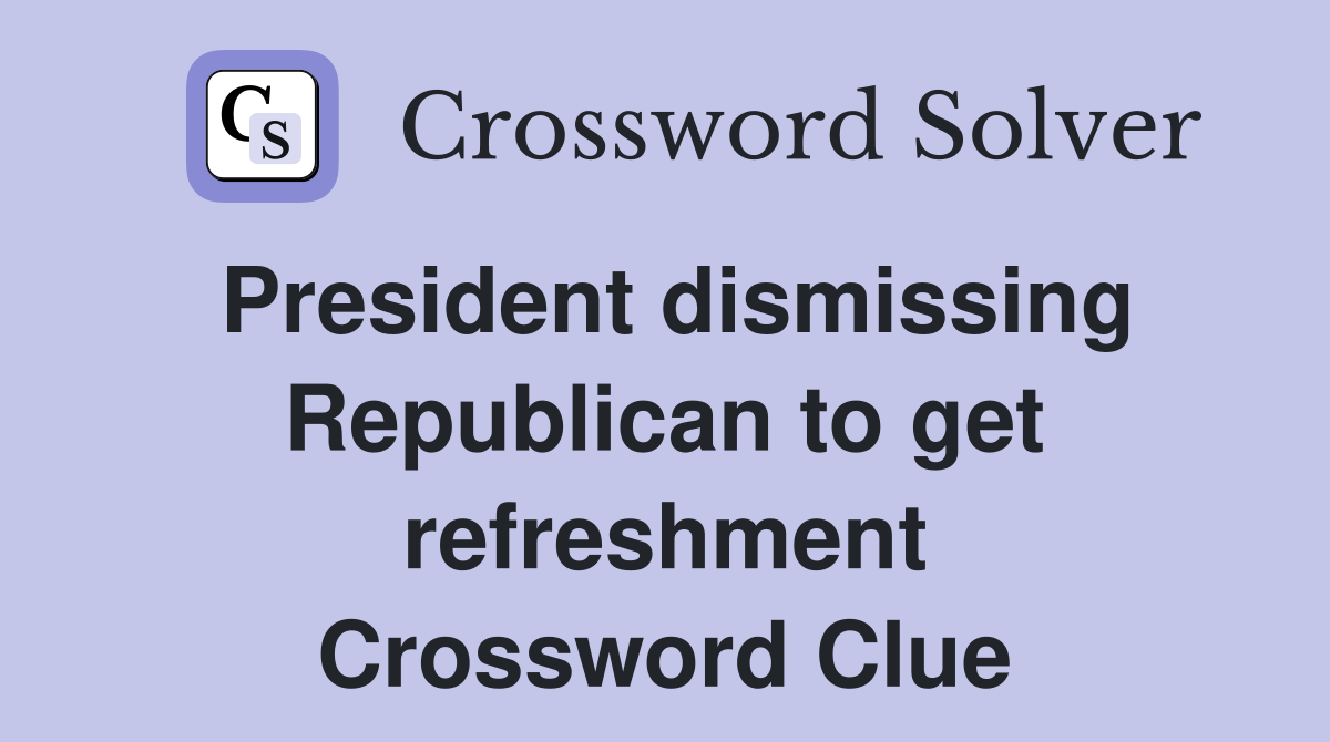 President dismissing Republican to get refreshment Crossword Clue
