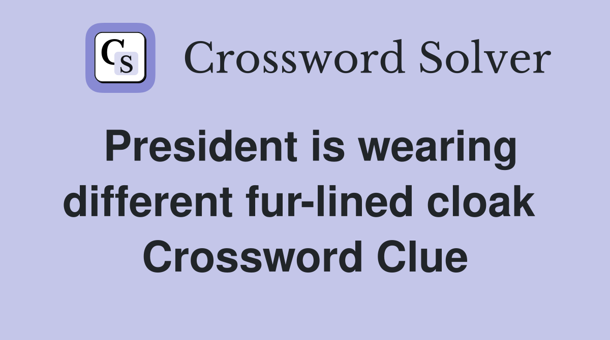 President is wearing different fur-lined cloak  Crossword Clue