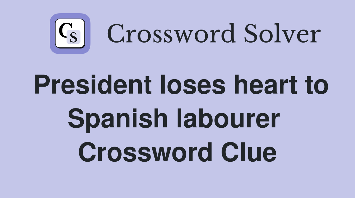 President loses heart to Spanish labourer  Crossword Clue