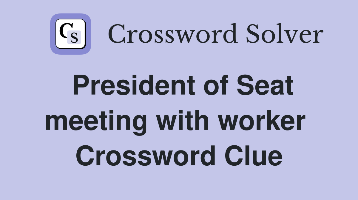 President of Seat meeting with worker  Crossword Clue