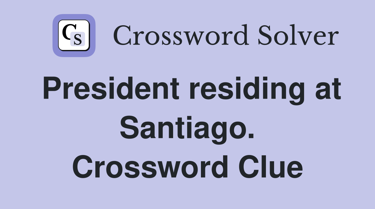 President residing at Santiago. Crossword Clue