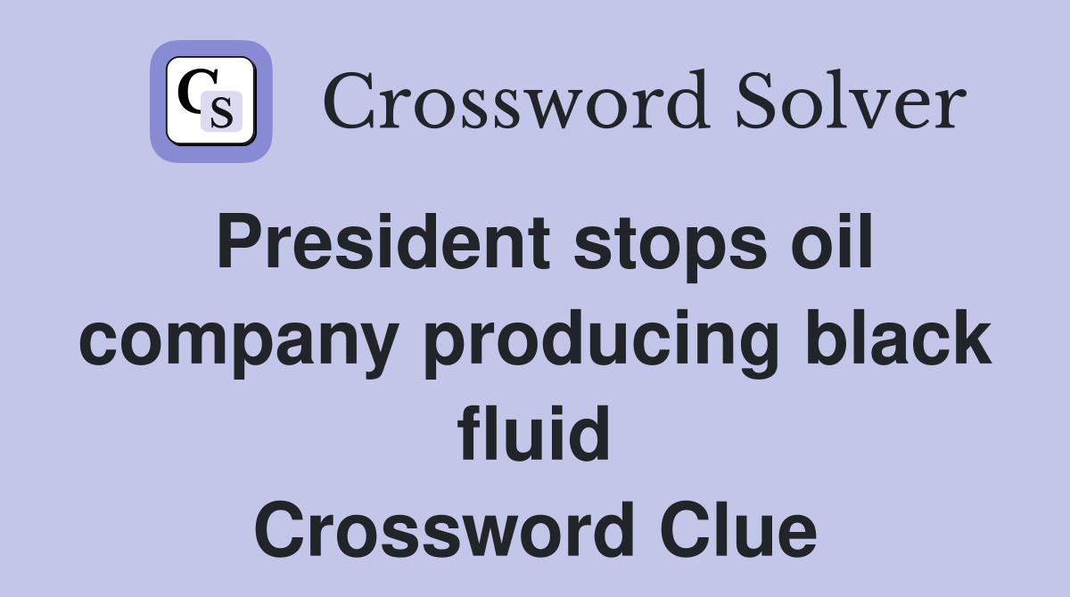 President stops oil company producing black fluid Crossword Clue